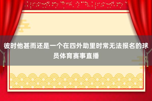 彼时他甚而还是一个在四外助里时常无法报名的球员体育赛事直播