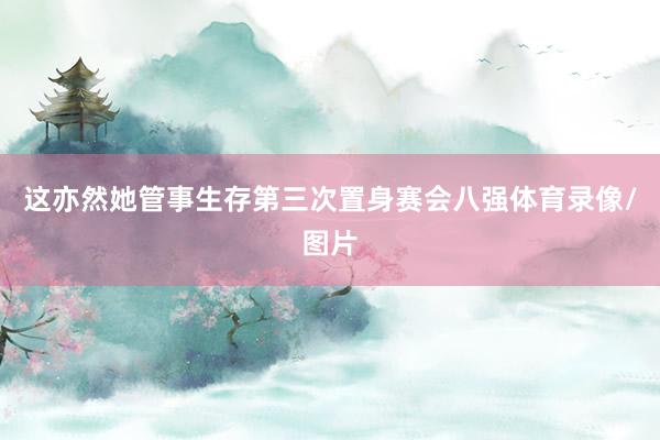 这亦然她管事生存第三次置身赛会八强体育录像/图片