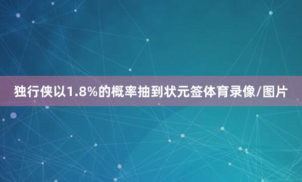 独行侠以1.8%的概率抽到状元签体育录像/图片