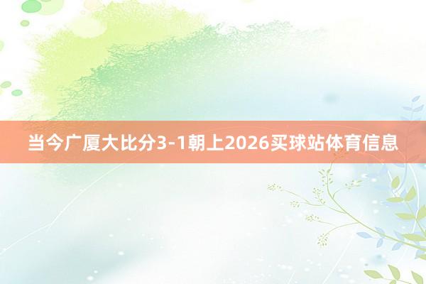 当今广厦大比分3-1朝上2026买球站体育信息