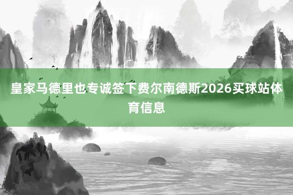 皇家马德里也专诚签下费尔南德斯2026买球站体育信息