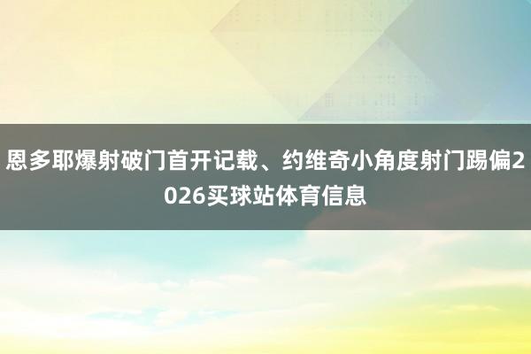 恩多耶爆射破门首开记载、约维奇小角度射门踢偏2026买球站体育信息