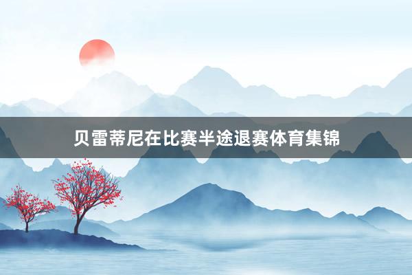 贝雷蒂尼在比赛半途退赛体育集锦