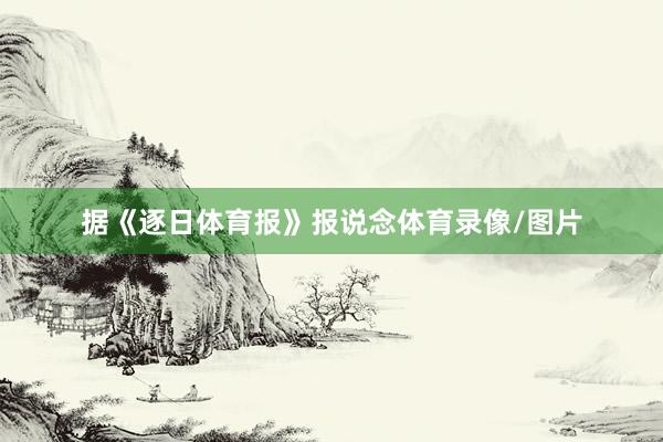 据《逐日体育报》报说念体育录像/图片
