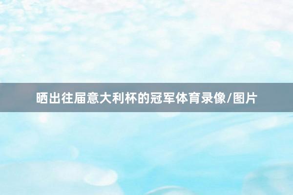 晒出往届意大利杯的冠军体育录像/图片