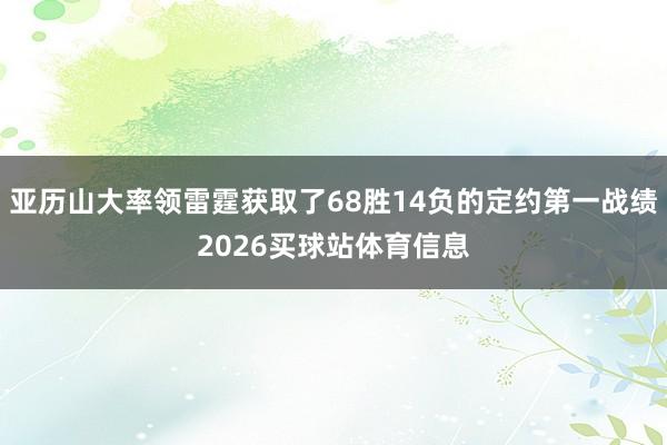亚历山大率领雷霆获取了68胜14负的定约第一战绩2026买球站体育信息