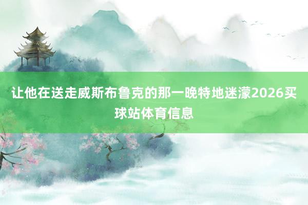 让他在送走威斯布鲁克的那一晚特地迷濛2026买球站体育信息