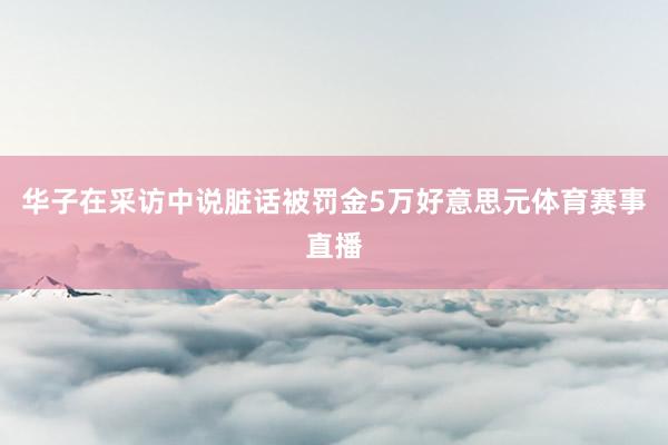 华子在采访中说脏话被罚金5万好意思元体育赛事直播