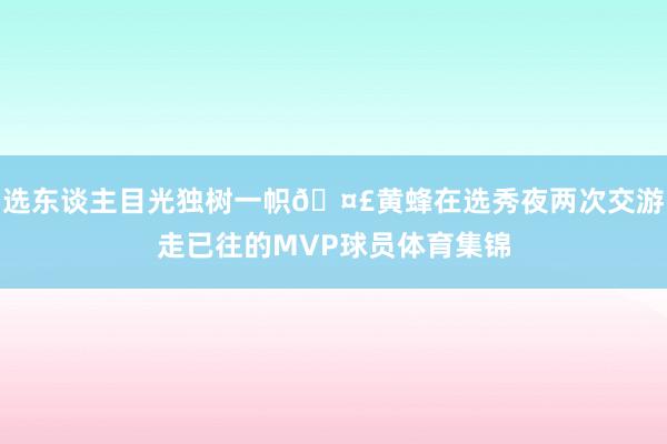 选东谈主目光独树一帜🤣黄蜂在选秀夜两次交游走已往的MVP球员体育集锦