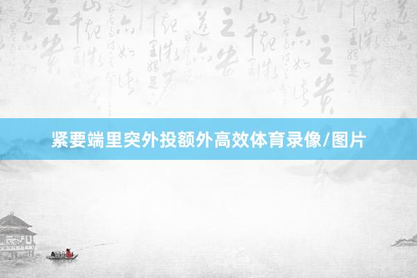 紧要端里突外投额外高效体育录像/图片