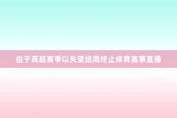 由于英超赛季以失望结局终止体育赛事直播