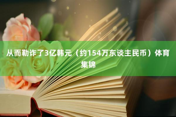 从而勒诈了3亿韩元（约154万东谈主民币）体育集锦