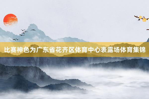 比赛神色为广东省花齐区体育中心表露场体育集锦