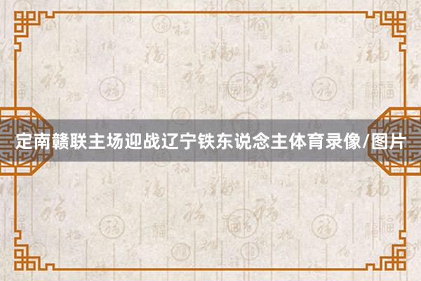 定南赣联主场迎战辽宁铁东说念主体育录像/图片