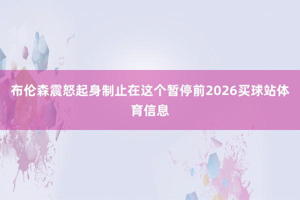 布伦森震怒起身制止在这个暂停前2026买球站体育信息