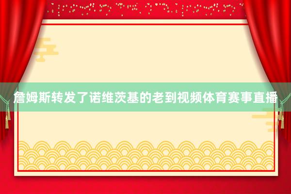 詹姆斯转发了诺维茨基的老到视频体育赛事直播