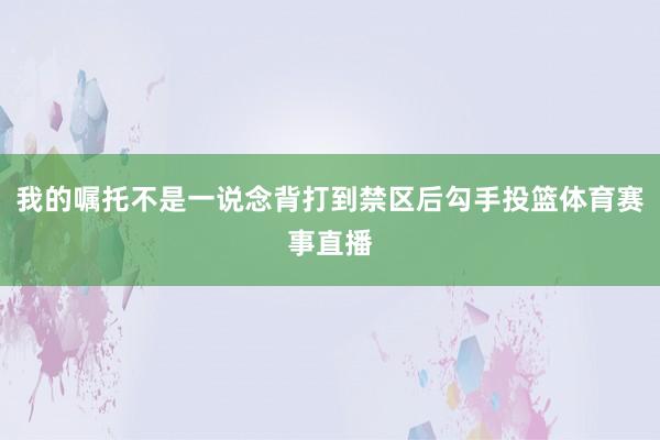 我的嘱托不是一说念背打到禁区后勾手投篮体育赛事直播