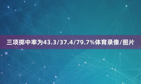 三项掷中率为43.3/37.4/79.7%体育录像/图片