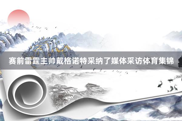 赛前雷霆主帅戴格诺特采纳了媒体采访体育集锦