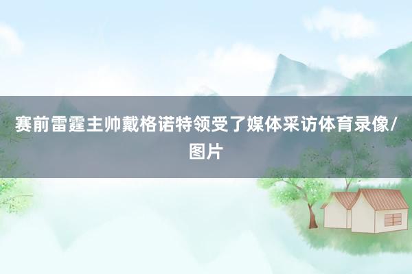 赛前雷霆主帅戴格诺特领受了媒体采访体育录像/图片