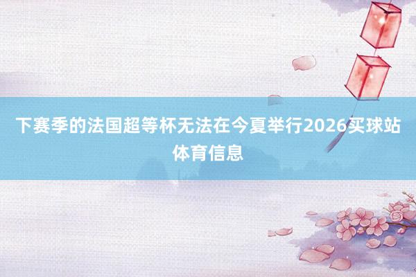 下赛季的法国超等杯无法在今夏举行2026买球站体育信息
