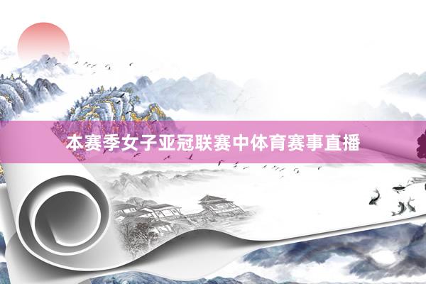 本赛季女子亚冠联赛中体育赛事直播