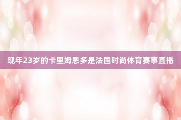 现年23岁的卡里姆恩多是法国时尚体育赛事直播
