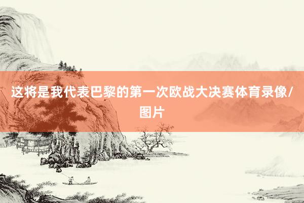 这将是我代表巴黎的第一次欧战大决赛体育录像/图片