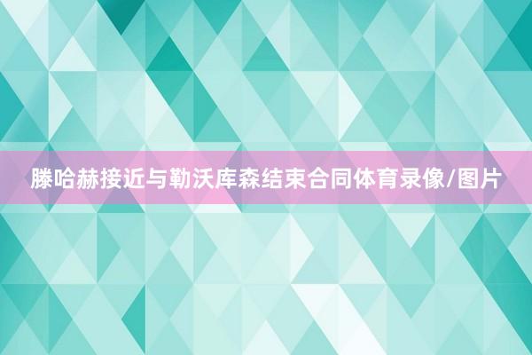 滕哈赫接近与勒沃库森结束合同体育录像/图片