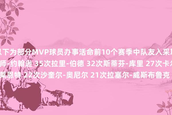 以下为部分MVP球员办事活命前10个赛季中队友入采取约最好奖项统计：魔术师-约翰逊 35次拉里-伯德 32次斯蒂芬-库里 27次卡尔-马龙 25次科比-布莱恩特 22次沙奎尔-奥尼尔 21次拉塞尔-威斯布鲁克 20次德里克-罗斯 20次凯文-杜兰特 19次查尔斯-巴克利 19次蒂姆-邓肯 16次史蒂夫-纳什 16次詹姆斯-哈登 16次迈克尔-乔丹 12次勒布朗-詹姆斯 12次乔尔-恩比德 11次扬尼斯-阿德托昆博 11次大卫-罗宾逊 10次摩西-马龙 9次阿伦-艾弗森 9次德克-诺维茨基 8次哈基姆-奥拉朱旺 7次谢伊-吉尔杰斯-亚历山大 6次凯文-加内特 4次尼科拉-约基奇 0次    2026买球站体育信息