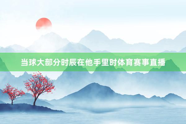 当球大部分时辰在他手里时体育赛事直播