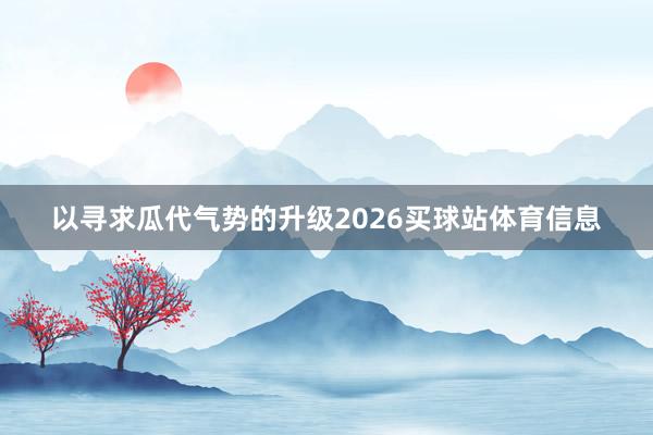 以寻求瓜代气势的升级2026买球站体育信息