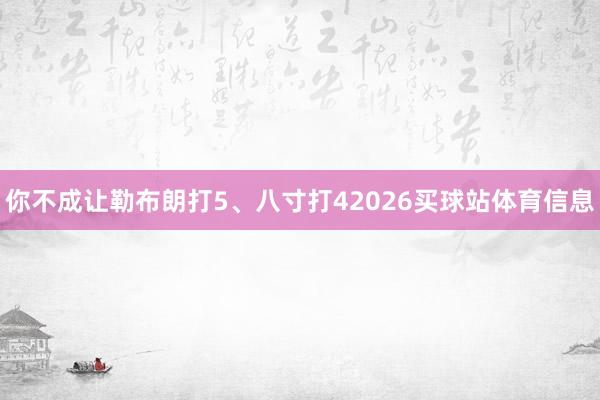 你不成让勒布朗打5、八寸打42026买球站体育信息