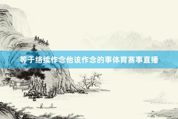 等于络续作念他该作念的事体育赛事直播