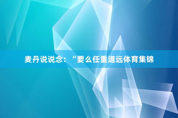 麦丹说说念：“要么任重道远体育集锦