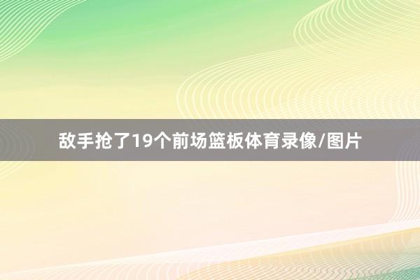 敌手抢了19个前场篮板体育录像/图片