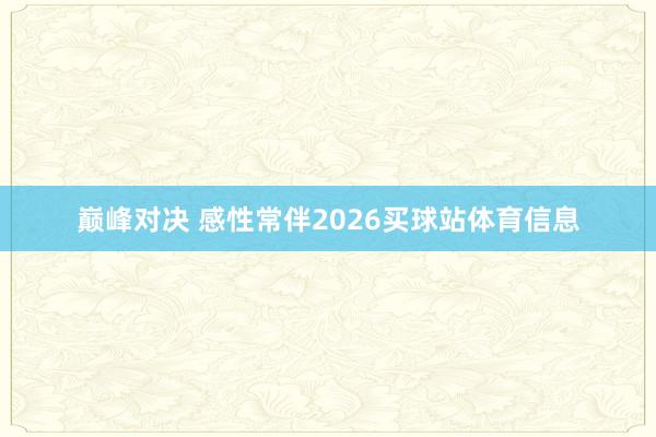 巅峰对决 感性常伴2026买球站体育信息