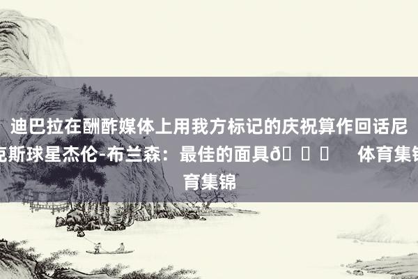 迪巴拉在酬酢媒体上用我方标记的庆祝算作回话尼克斯球星杰伦-布兰森：最佳的面具😝    体育集锦