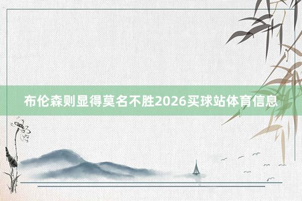 布伦森则显得莫名不胜2026买球站体育信息