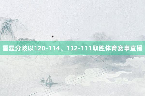 雷霆分歧以120-114、132-111取胜体育赛事直播