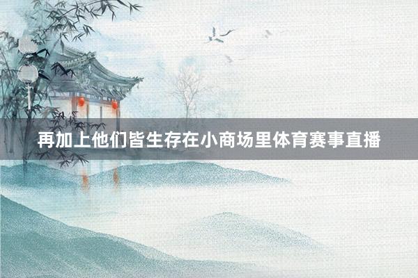 再加上他们皆生存在小商场里体育赛事直播