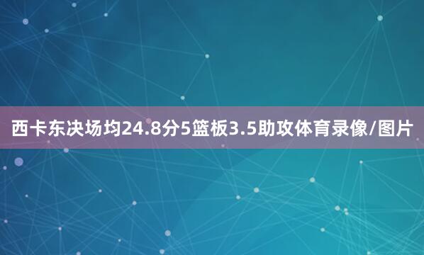 西卡东决场均24.8分5篮板3.5助攻体育录像/图片