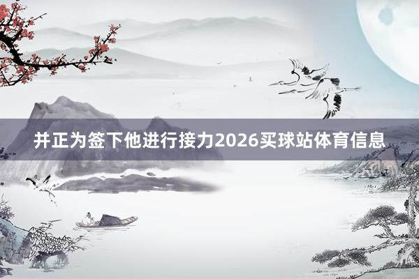 并正为签下他进行接力2026买球站体育信息