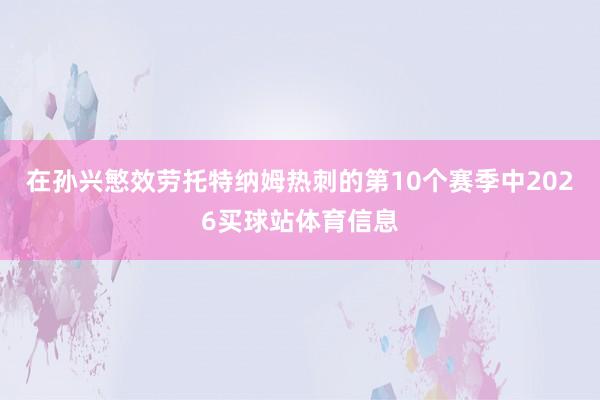 在孙兴慜效劳托特纳姆热刺的第10个赛季中2026买球站体育信息
