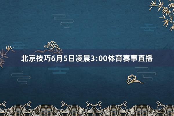 北京技巧6月5日凌晨3:00体育赛事直播