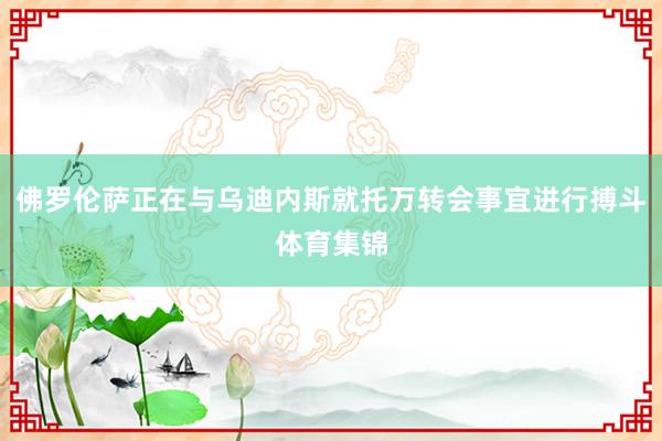 佛罗伦萨正在与乌迪内斯就托万转会事宜进行搏斗体育集锦