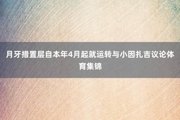 月牙措置层自本年4月起就运转与小因扎吉议论体育集锦