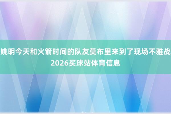 姚明今天和火箭时间的队友莫布里来到了现场不雅战2026买球站体育信息