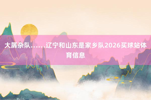 大羼杂队……辽宁和山东是家乡队2026买球站体育信息