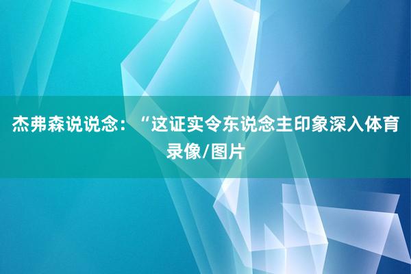 杰弗森说说念：“这证实令东说念主印象深入体育录像/图片